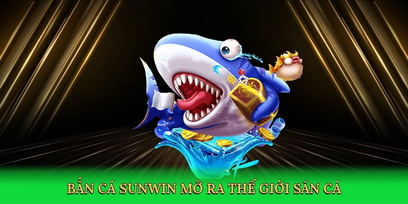 Bắn cá Sunwin mở ra thế giới săn cá