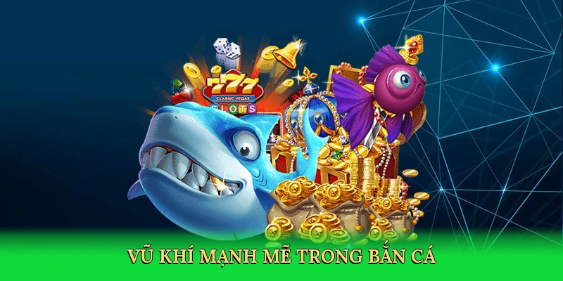 Vũ khí mạnh mẽ trong bắn cá