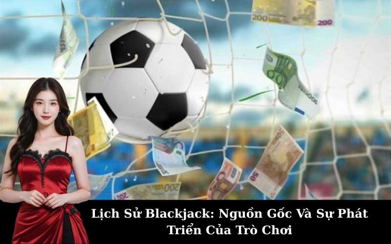 Lịch Sử Blackjack: Nguồn Gốc Và Sự Phát Triển Của Trò Chơi