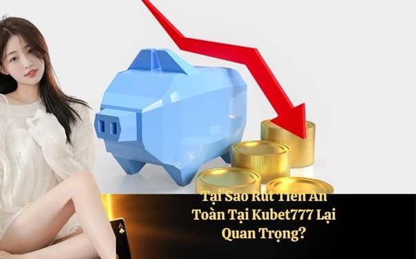 Tại Sao Rút Tiền An Toàn Tại Kubet777 Lại Quan Trọng